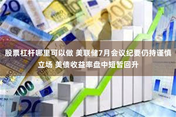 股票杠杆哪里可以做 美联储7月会议纪要仍持谨慎立场 美债收益率盘中短暂回升