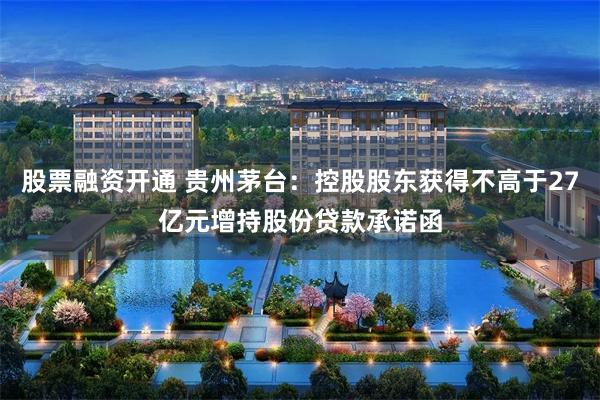 股票融资开通 贵州茅台：控股股东获得不高于27亿元增持股份贷款承诺函