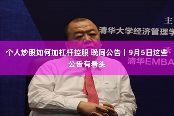 个人炒股如何加杠杆控股 晚间公告丨9月5日这些公告有看头