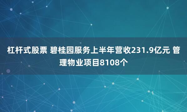 杠杆式股票 碧桂园服务上半年营收231.9亿元 管理物业项目8108个