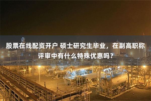 股票在线配资开户 硕士研究生毕业，在副高职称评审中有什么特殊优惠吗？