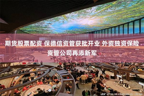 期货股票配资 保德信资管获批开业 外资独资保险资管公司再添新军