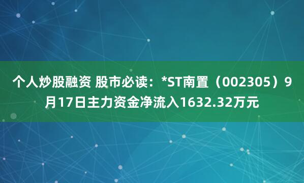 个人炒股融资 股市必读：*ST南置（002305）9月17日主力资金净流入1632.32万元
