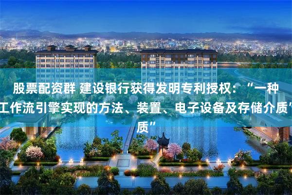 股票配资群 建设银行获得发明专利授权：“一种工作流引擎实现的方法、装置、电子设备及存储介质”