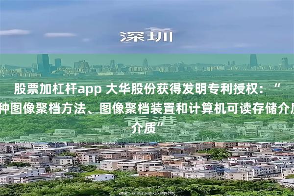 股票加杠杆app 大华股份获得发明专利授权：“一种图像聚档方法、图像聚档装置和计算机可读存储介质”