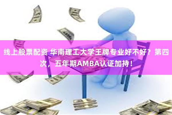 线上股票配资 华南理工大学王牌专业好不好?第四次,五年期AMBA认证加持!