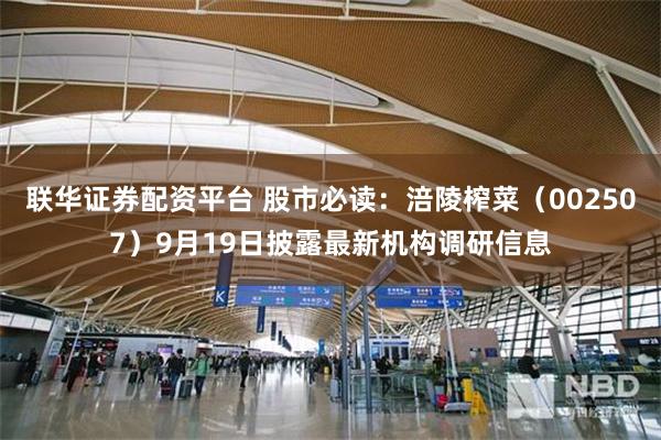 联华证券配资平台 股市必读：涪陵榨菜（002507）9月19日披露最新机构调研信息