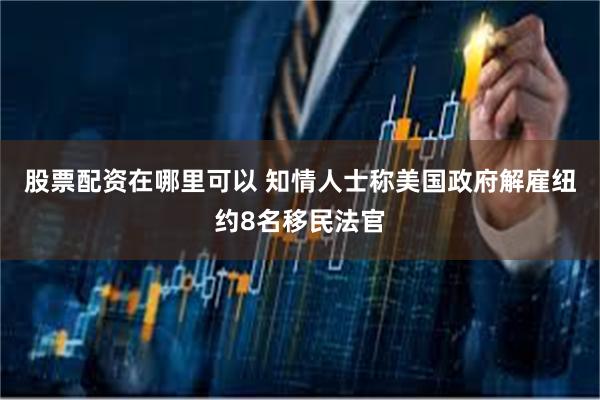 股票配资在哪里可以 知情人士称美国政府解雇纽约8名移民法官
