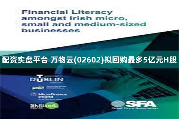 配资实盘平台 万物云(02602)拟回购最多5亿元H股