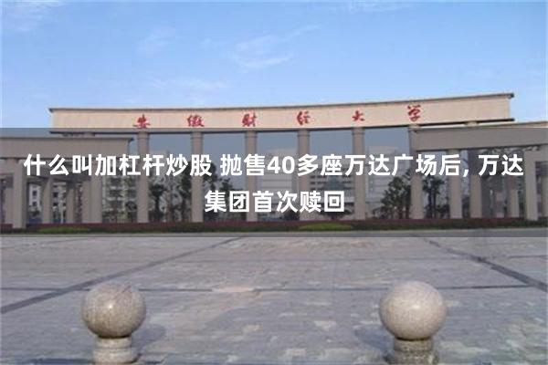 什么叫加杠杆炒股 抛售40多座万达广场后, 万达集团首次赎回