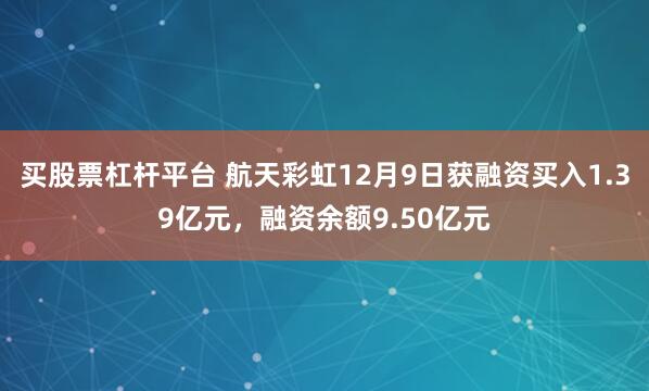 买股票杠杆平台 航天彩虹12月9日获融资买入1.39亿元，融资余额9.50亿元