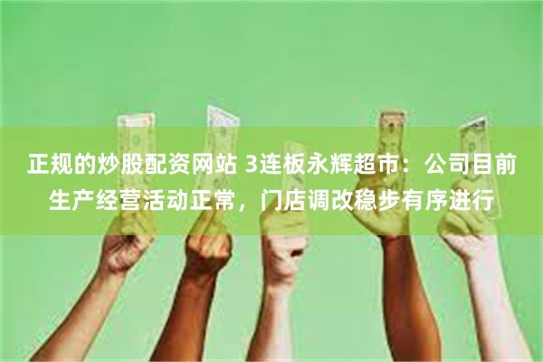 正规的炒股配资网站 3连板永辉超市：公司目前生产经营活动正常，门店调改稳步有序进行