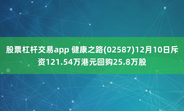 股票杠杆交易app 健康之路(02587)12月10日斥资121.54万港元回购25.8万股