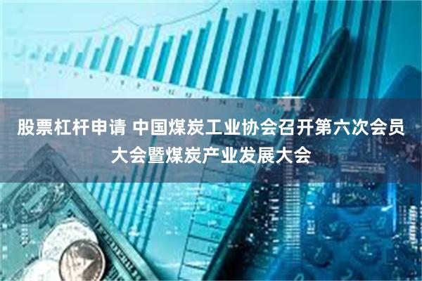 股票杠杆申请 中国煤炭工业协会召开第六次会员大会暨煤炭产业发展大会