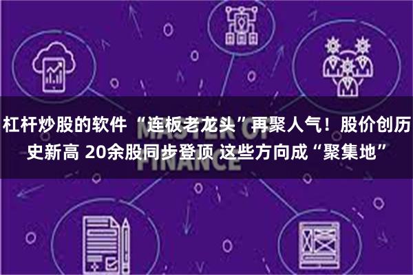 杠杆炒股的软件 “连板老龙头”再聚人气！股价创历史新高 20余股同步登顶 这些方向成“聚集地”