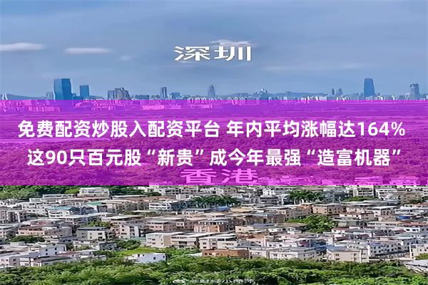 免费配资炒股入配资平台 年内平均涨幅达164% 这90只百元股“新贵”成今年最强“造富机器”