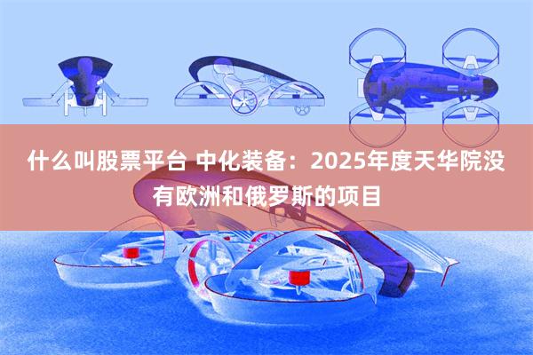 什么叫股票平台 中化装备：2025年度天华院没有欧洲和俄罗斯的项目