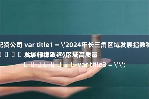 杭州股票配资公司 var title1 = '2024年长三角区域发展指数稳步提升';
var title2 = '区域高质量发展行稳致远';
var title3 = '';