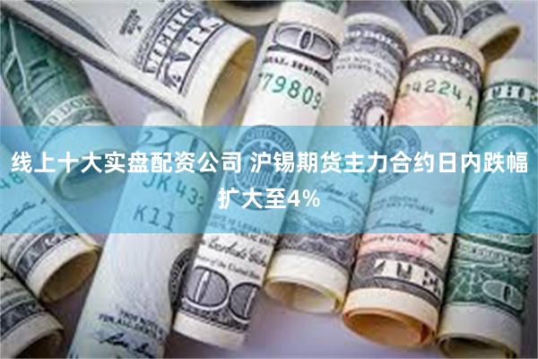 线上十大实盘配资公司 沪锡期货主力合约日内跌幅扩大至4%