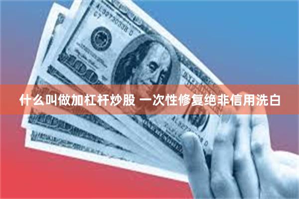 什么叫做加杠杆炒股 一次性修复绝非信用洗白