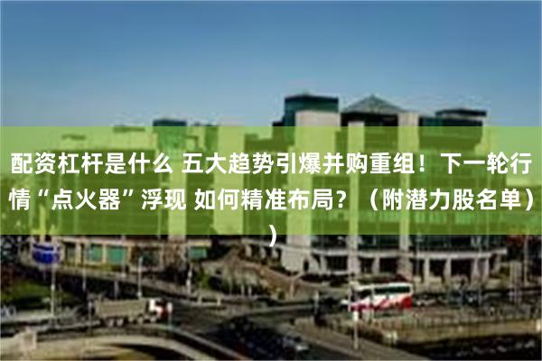配资杠杆是什么 五大趋势引爆并购重组！下一轮行情“点火器”浮现 如何精准布局？（附潜力股名单）