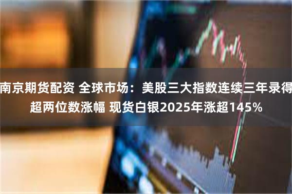 南京期货配资 全球市场:美股三大指数连续三年录得超两位数涨幅 现货白银2025年涨超145%