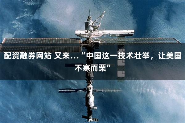配资融券网站 又来…“中国这一技术壮举，让美国不寒而栗”